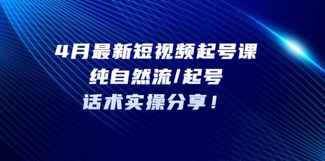 4月最新短视频起号课：纯自然流/起号，话术实操分享-选优云网创