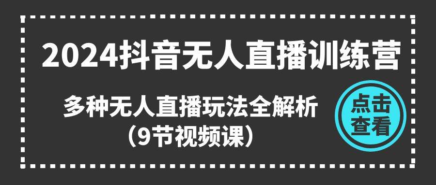 2024抖音无人直播训练营，多种无人直播玩法全解析（9节视频课）-选优云网创