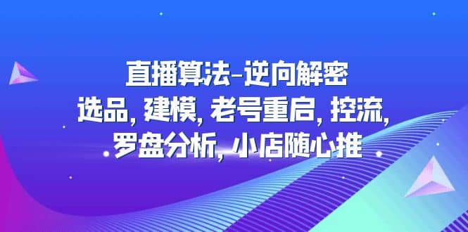 直播算法-逆向解密：选品，建模，老号重启，控流，罗盘分析，小店随心推-选优云网创