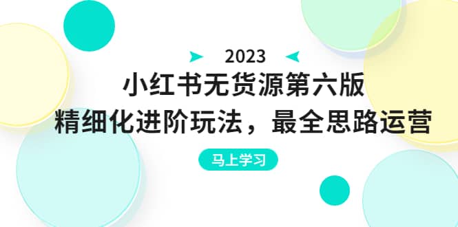 绅白不白·小红书无货源第六版，精细化进阶玩法，最全思路运营，可长久操作-选优云网创