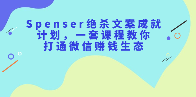 Spenser绝杀文案成就计划，一套课程教你打通微信赚钱生态-选优云网创