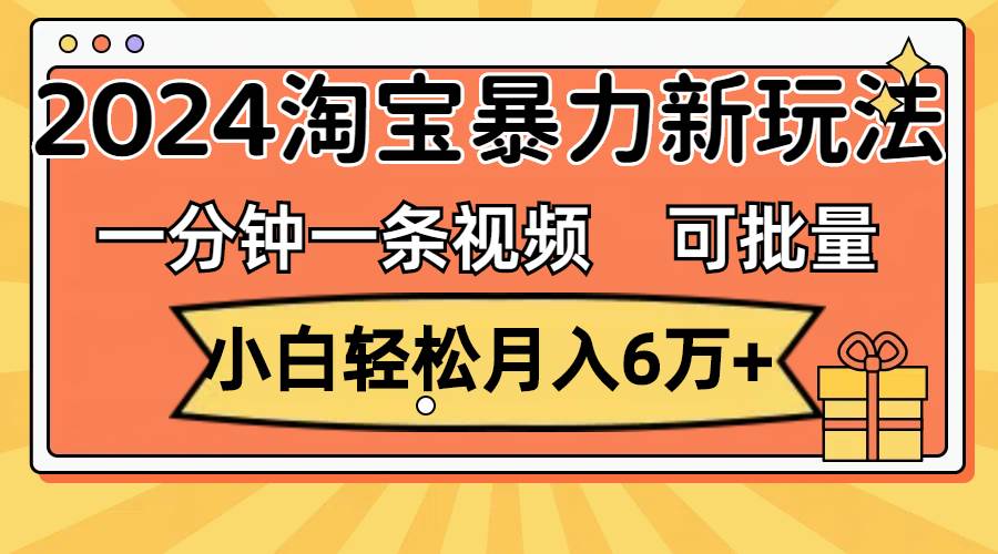 一分钟一条视频，小白轻松月入6万+，2024淘宝暴力新玩法，可批量放大收益-选优云网创