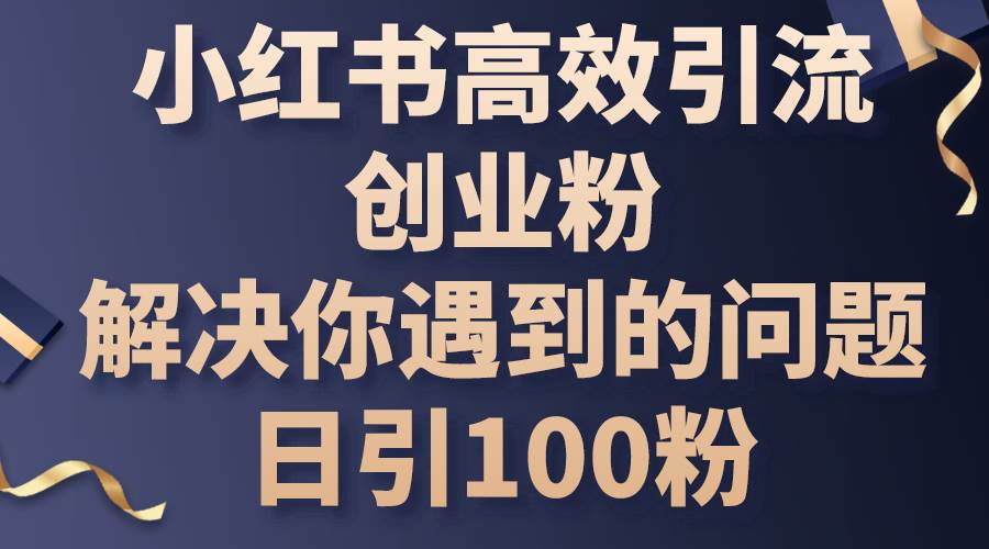 小红书高效引流创业粉，解决你遇到的问题，日引100粉-选优云网创