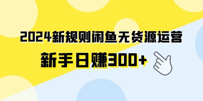 2024新规则闲鱼无货源运营新手日赚300+-选优云网创