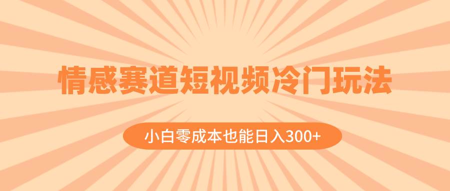 情感赛道短视频冷门玩法，小白零成本也能日入300+（教程+素材）-选优云网创