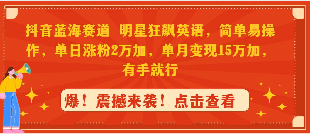 抖音蓝海赛道，明星狂飙英语，简单易操作，单日涨粉2万加，单月变现15万…-选优云网创