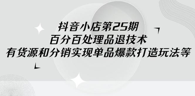 抖音小店-第25期，百分百处理品退技术，有货源和分销实现单品爆款打造玩法-选优云网创