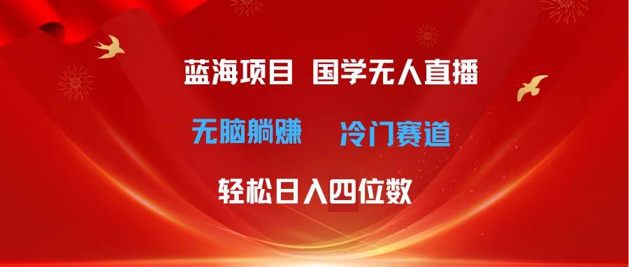 超级蓝海项目 国学无人直播日入四位数 无脑躺赚冷门赛道 最新玩法-选优云网创