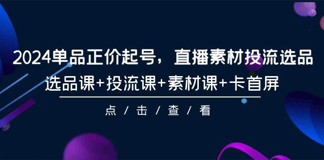 2024单品正价起号，直播素材投流选品，选品课+投流课+素材课+卡首屏-101节-选优云网创