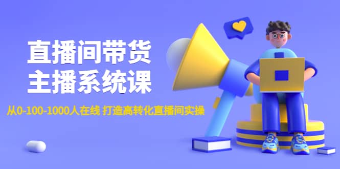 直播间带货主播系统课：从0-100-1000人在线 打造高转化直播间实操-选优云网创