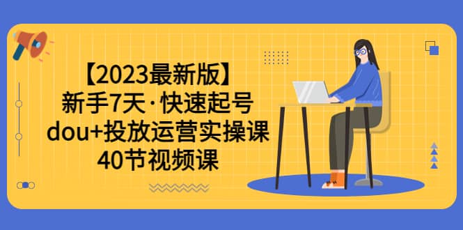 【2023最新版】新手7天·快速起号：dou+投放运营实操课（40节视频课）-选优云网创