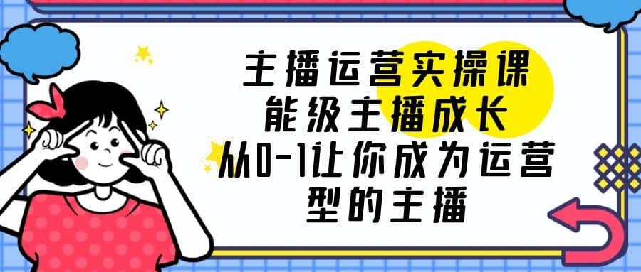 主播运营实操课，能级-主播成长，从0-1让你成为运营型的主播-选优云网创