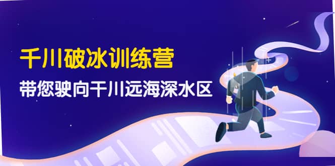 千川破冰训练营，带您驶向干川远海深水区-价值499元-选优云网创