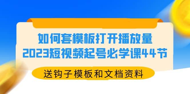 如何套模板打开播放量，2023短视频起号必学课44节（送钩子模板和文档资料）-选优云网创