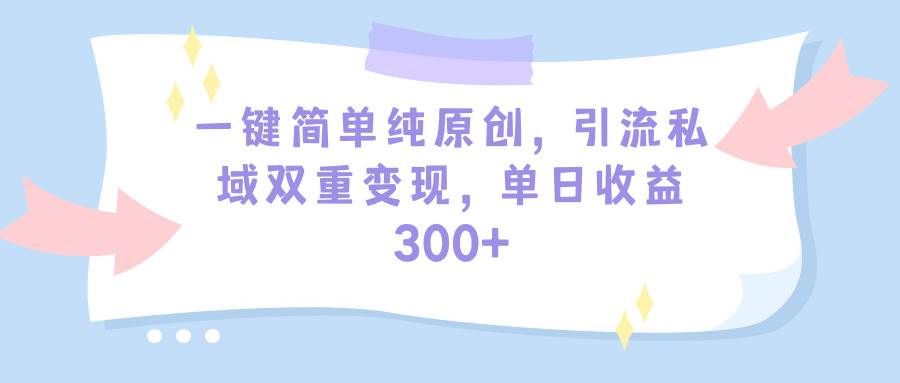 一键简单纯原创，引流私域双重变现，单日收益300+（教程+素材）-选优云网创