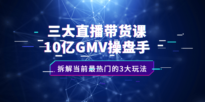 三大直播带货课：10亿GMV操盘手，拆解当前最热门的3大玩法-选优云网创