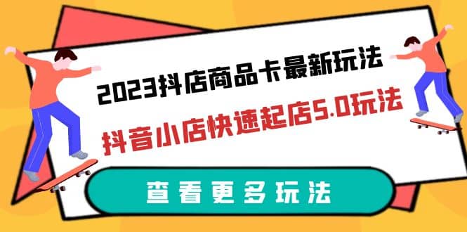 2023抖店商品卡最新玩法，抖音小店快速起店5.0玩法（11节课）-选优云网创