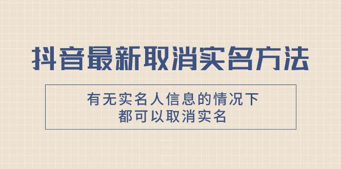 抖音最新取消实名方法，有无实名人信息的情况下都可以取消实名，自测-选优云网创