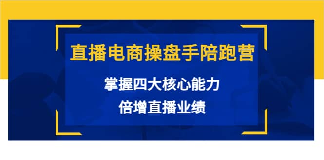 直播电商操盘手陪跑营：掌握四大核心能力，倍增直播业绩（价值980）-选优云网创