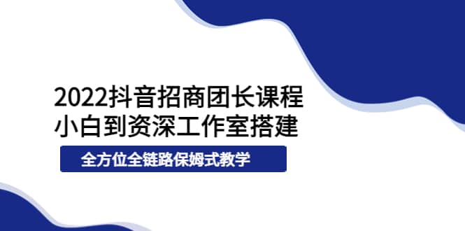 2022抖音招商团长课程，从小白到资深工作室搭建，全方位全链路保姆式教学-选优云网创