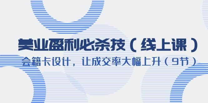 美业盈利·必杀技（线上课）-会籍卡设计，让成交率大幅上升（9节）-选优云网创