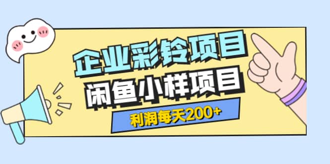 最新企业彩铃项目+闲鱼小样项目，利润每天200+轻轻松松，纯视频拆解玩法-选优云网创