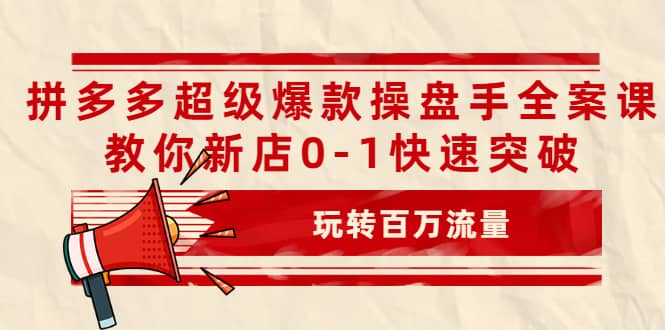 拼多多超级爆款操盘手全案课，教你新店0-1快速突破，玩转百万流量-选优云网创