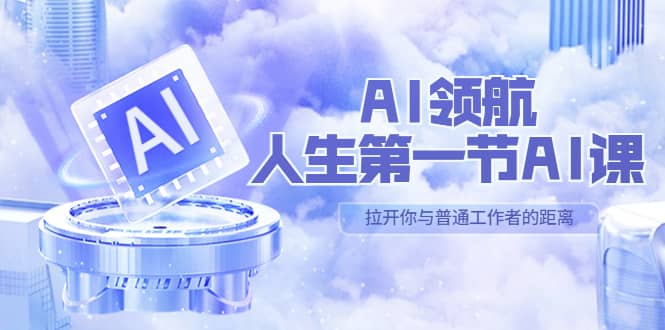 AI-领航-人生第一节-AI课，30位AI领域极客 汇集1000小时Al心得（保姆级）-选优云网创