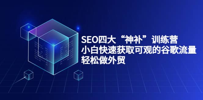 SEO四大“神补”训练营，小白快速获取可观的谷歌流量，轻松做外贸-选优云网创