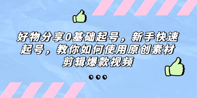 好物分享0基础起号，新手快速起号，教你如何使用原创素材剪辑爆款视频-选优云网创