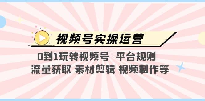 视频号实操运营，0到1玩转视频号 平台规则 流量获取 素材剪辑 视频制作等-选优云网创