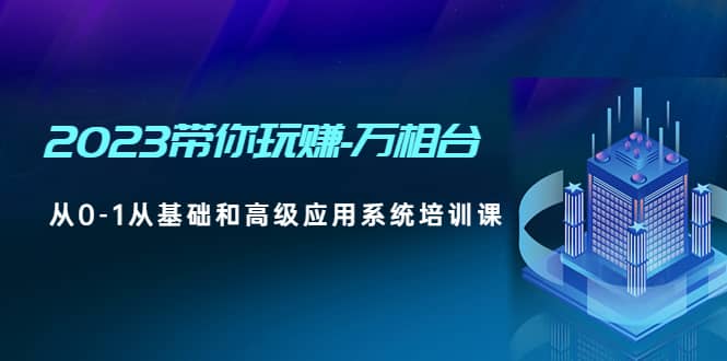 2023带你玩赚-万相台，从0-1从基础和高级应用系统培训课-选优云网创