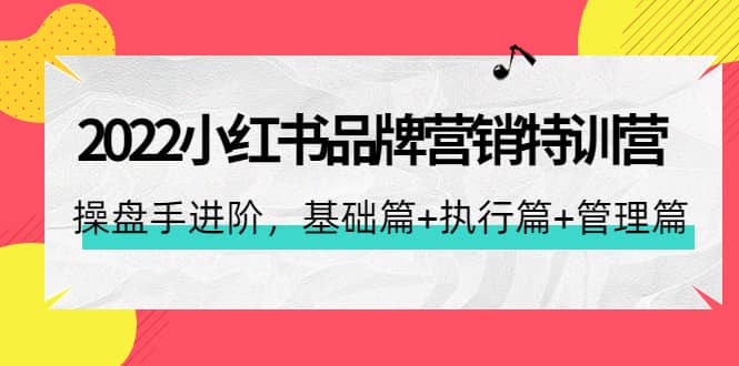 2022小红书品牌营销特训营：操盘手进阶，基础篇+执行篇+管理篇（42节）-选优云网创