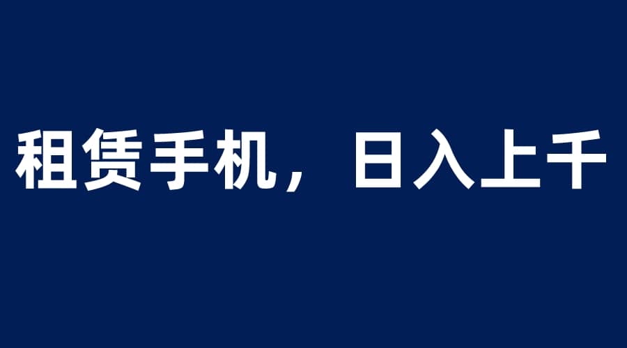 租赁手机蓝海项目，轻松到日入上千，小白0成本直接上手-选优云网创