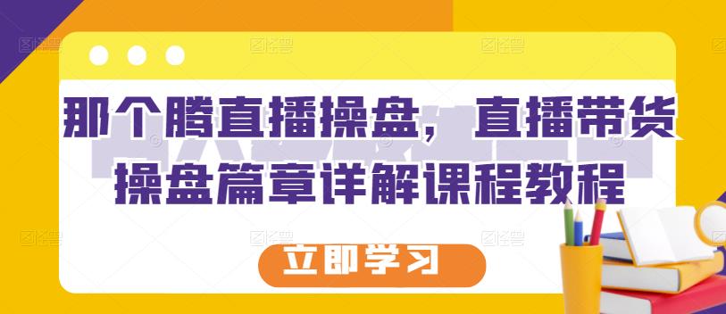 那个腾直播操盘，直播带货操盘篇章详解课程教程-选优云网创