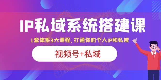 IP私域 系统搭建课，视频号+私域 1套 体系 3大课程，打通你的个人ip私域-选优云网创