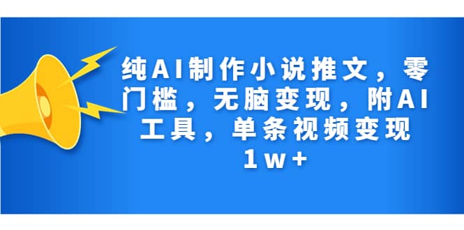 纯AI制作小说推文，零门槛，无脑变现，附AI工具，单条视频变现1w+-选优云网创