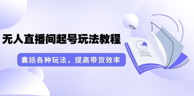 无人直播间起号玩法教程：囊括各种玩法，提高带货效率（17节课）-选优云网创