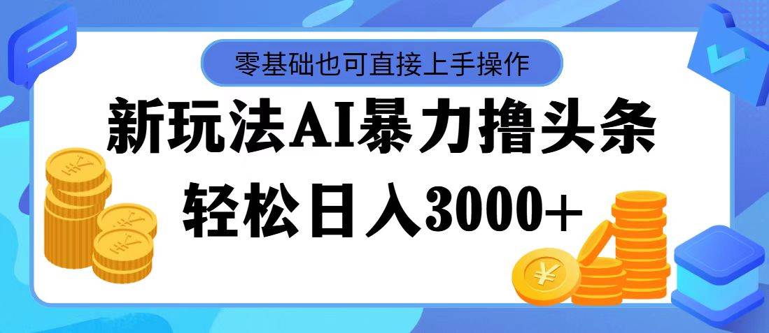 最新玩法AI暴力撸头条，零基础也可轻松日入3000+，当天起号，第二天见…-选优云网创