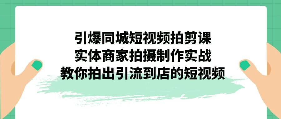 引爆同城-短视频拍剪课：实体商家拍摄制作实战，教你拍出引流到店的短视频-选优云网创