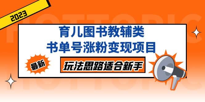 育儿图书教辅类书单号涨粉变现项目，玩法思路适合新手，无私分享给你-选优云网创