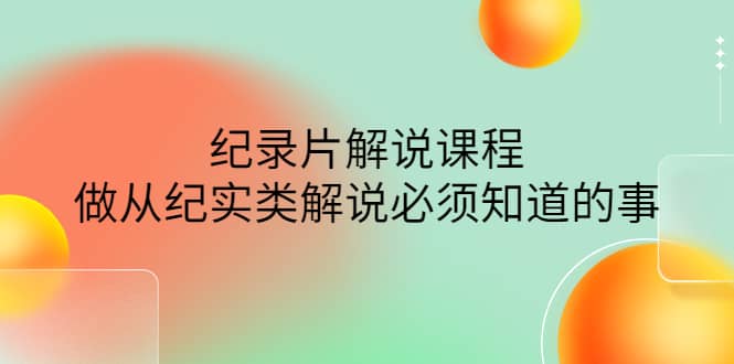 眼镜蛇电影：纪录片解说课程，做从纪实类解说必须知道的事-价值499元-选优云网创