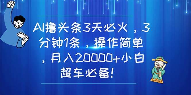 AI撸头条3天必火，3分钟1条，操作简单，月入20000+小白超车必备！-选优云网创