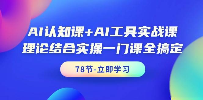 AI认知课+AI工具实战课，理论结合实操一门课全搞定（78节课）-选优云网创