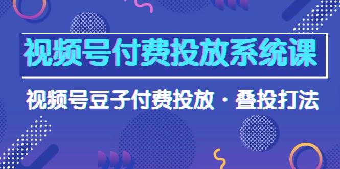 视频号付费投放系统课，视频号豆子付费投放·叠投打法（高清视频课）-选优云网创