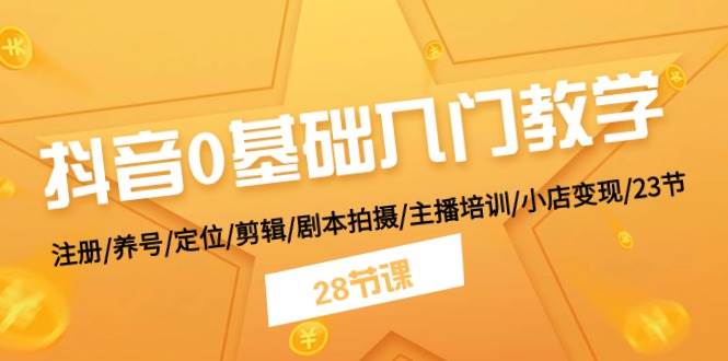 抖音0基础入门教学 注册/养号/定位/剪辑/剧本拍摄/主播培训/小店变现/28节-选优云网创