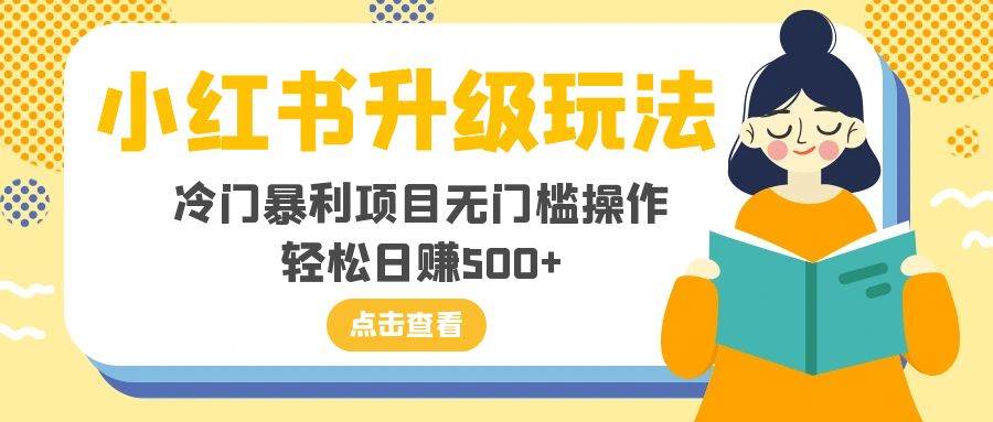 小红书升级玩法，冷门暴利项目无门槛操作，轻松日赚500+-选优云网创