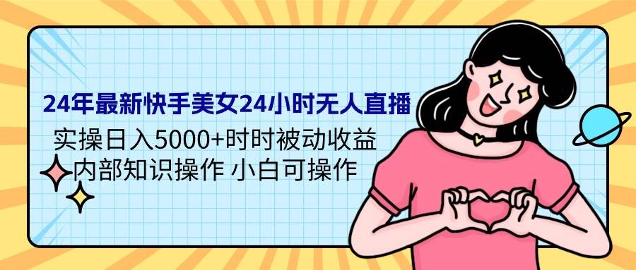 24年最新快手美女24小时无人直播 实操日入5000+时时被动收益 内部知识操…-选优云网创