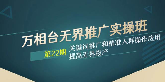 万相台无界推广实操班【22期】关键词推广和精准人群操作应用，提高无界投产-选优云网创