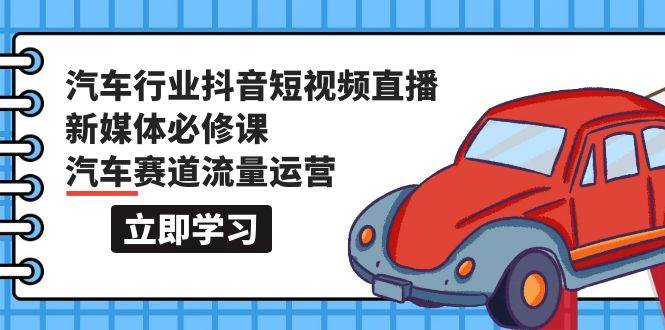 汽车行业 抖音短视频-直播新媒体必修课，汽车赛道流量运营（118节课）-选优云网创